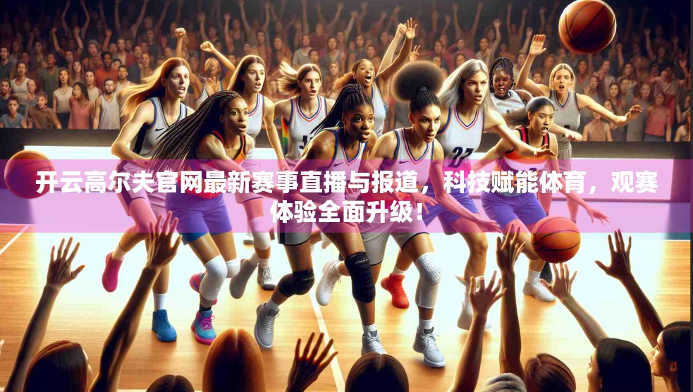 开云高尔夫官网最新赛事直播与报道，科技赋能体育，观赛体验全面升级！