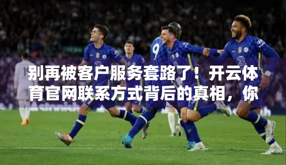 别再被客户服务套路了！开云体育官网联系方式背后的真相，你真的了解吗？