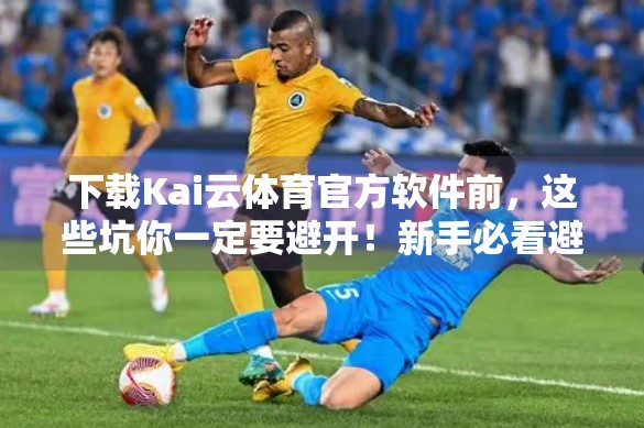 下载Kai云体育官方软件前，这些坑你一定要避开！新手必看避雷指南