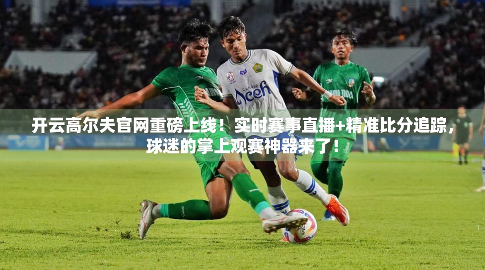 开云高尔夫官网重磅上线！实时赛事直播+精准比分追踪，球迷的掌上观赛神器来了！