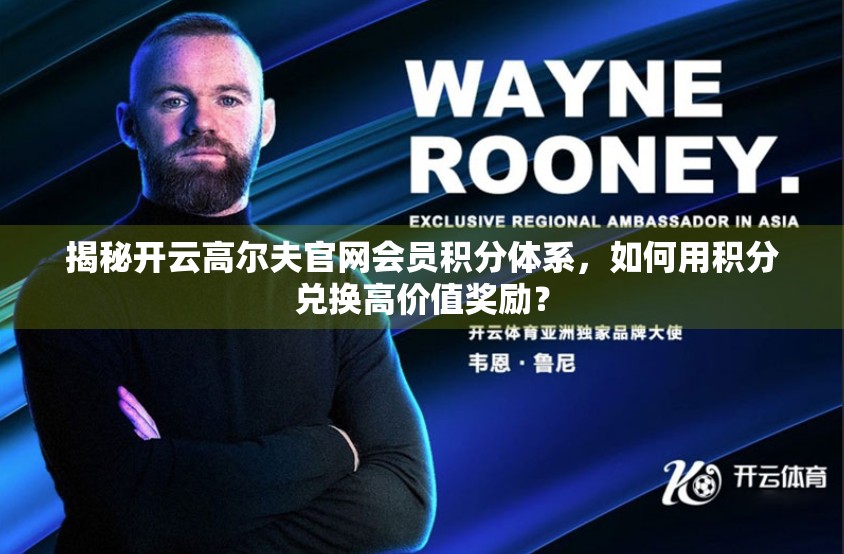 揭秘开云高尔夫官网会员积分体系，如何用积分兑换高价值奖励？