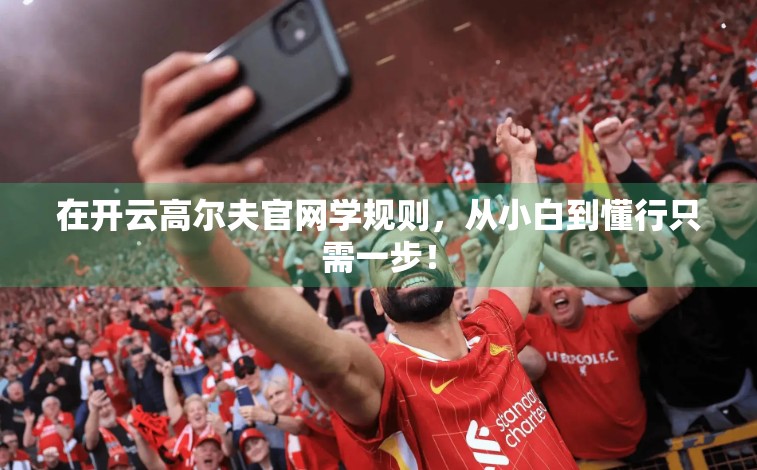 在开云高尔夫官网学规则，从小白到懂行只需一步！