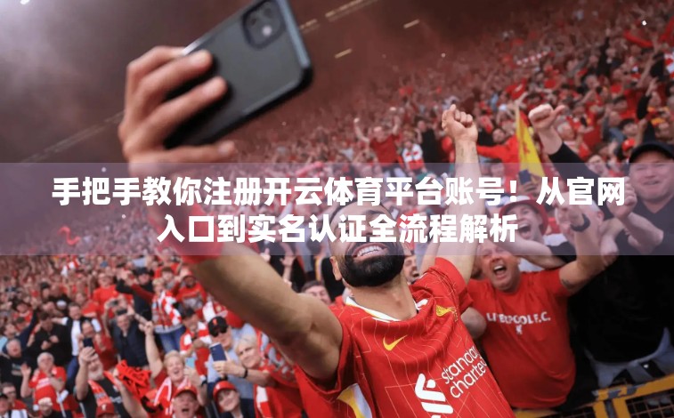 手把手教你注册开云体育平台账号！从官网入口到实名认证全流程解析