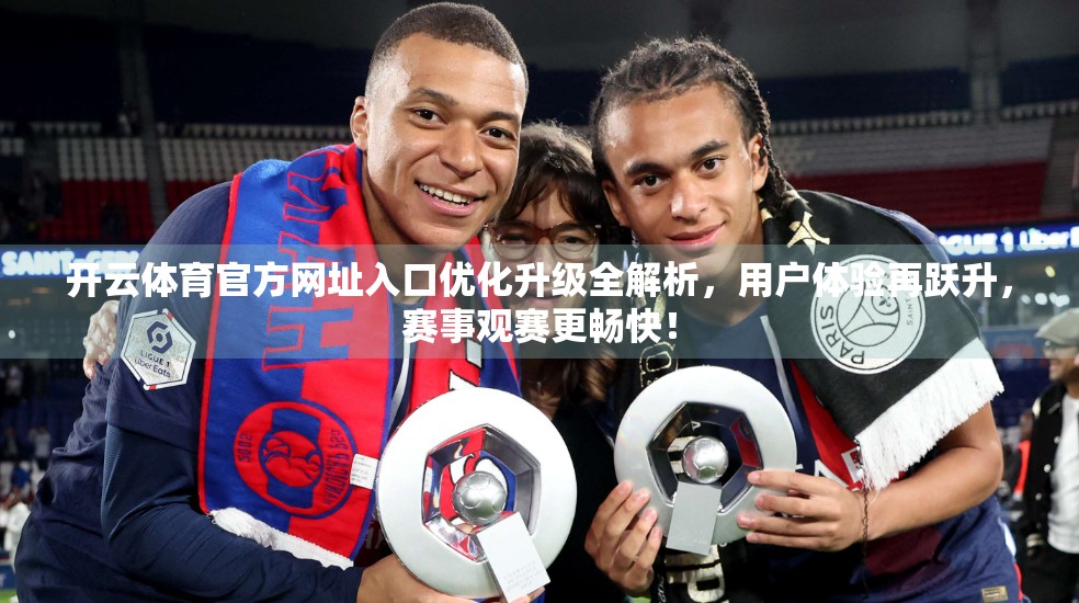 开云体育官方网址入口优化升级全解析，用户体验再跃升，赛事观赛更畅快！