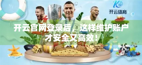 开云官网登录后，这样维护账户才安全又高效！