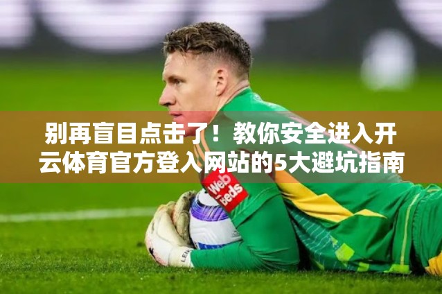 别再盲目点击了！教你安全进入开云体育官方登入网站的5大避坑指南