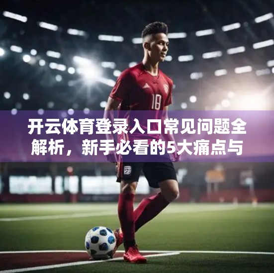 开云体育登录入口常见问题全解析，新手必看的5大痛点与解决方案！