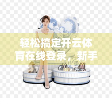 轻松搞定开云体育在线登录，新手必看的5步实操指南