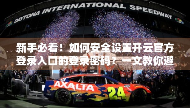 新手必看！如何安全设置开云官方登录入口的登录密码？一文教你避开常见陷阱！
