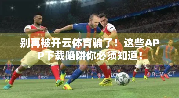 别再被开云体育骗了！这些APP下载陷阱你必须知道！