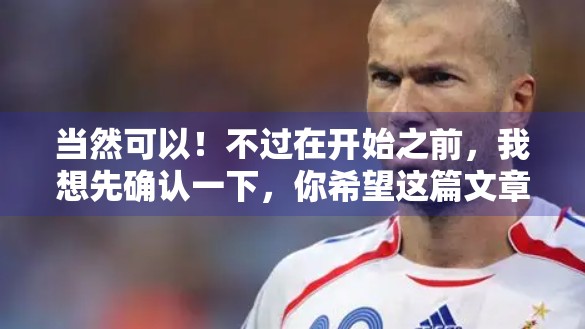 当然可以！不过在开始之前，我想先确认一下，你希望这篇文章是偏向哪种风格？比如