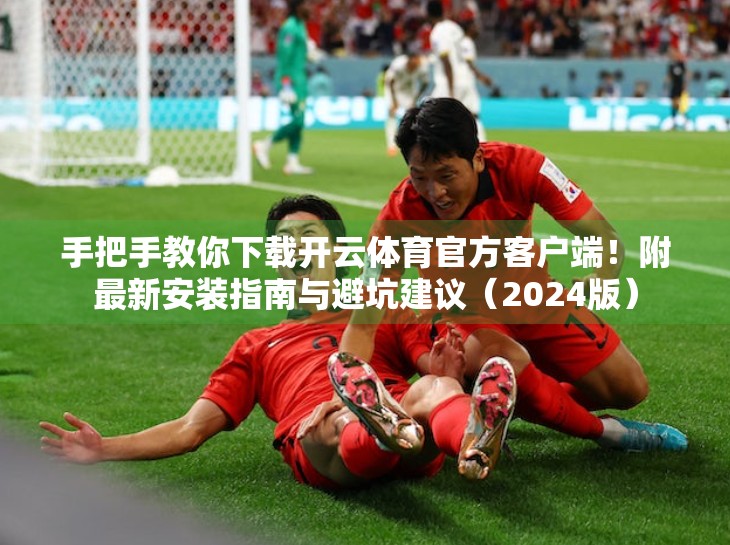 手把手教你下载开云体育官方客户端！附最新安装指南与避坑建议（2024版）