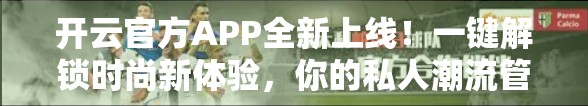 开云官方APP全新上线！一键解锁时尚新体验，你的私人潮流管家来了！
