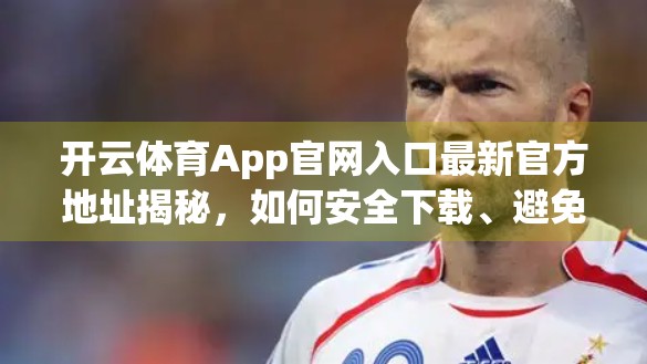 开云体育App官网入口最新官方地址揭秘，如何安全下载、避免钓鱼陷阱？