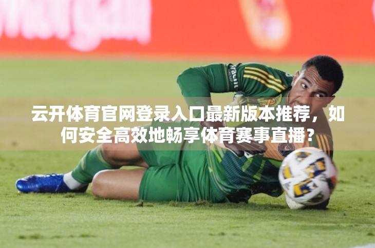 云开体育官网登录入口最新版本推荐，如何安全高效地畅享体育赛事直播？