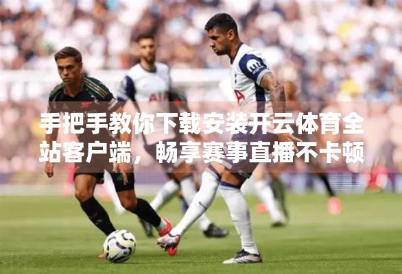 手把手教你下载安装开云体育全站客户端，畅享赛事直播不卡顿！