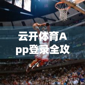 云开体育App登录全攻略，手把手教你轻松上手，畅享赛事精彩！