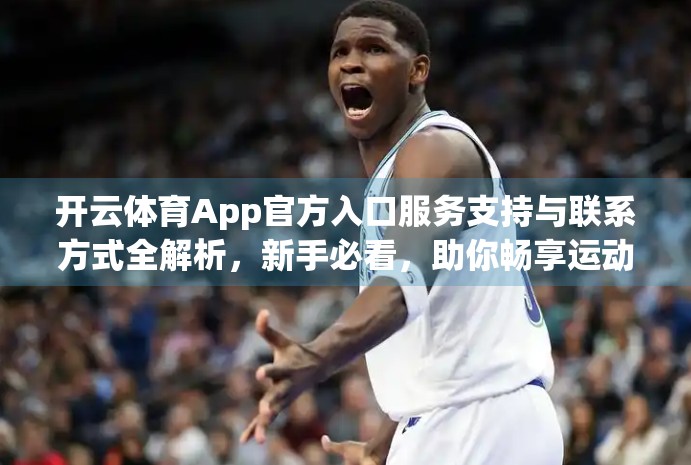 开云体育App官方入口服务支持与联系方式全解析，新手必看，助你畅享运动乐趣！