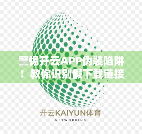 警惕开云APP伪装陷阱！教你识别假下载链接，守护手机安全防线
