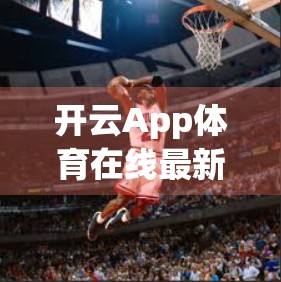 开云App体育在线最新版本下载安装全攻略，手把手教你轻松搞定，畅享体育盛宴！