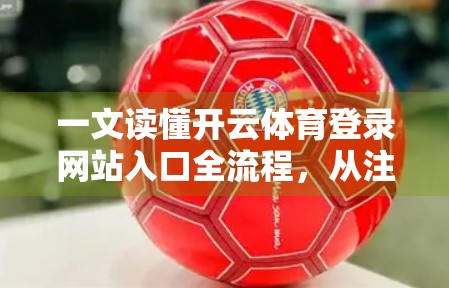一文读懂开云体育登录网站入口全流程，从注册到畅玩，新手也能轻松上手！