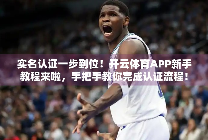实名认证一步到位！开云体育APP新手教程来啦，手把手教你完成认证流程！