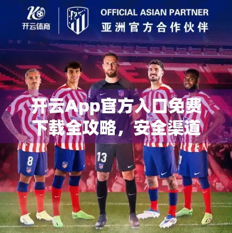 开云App官方入口免费下载全攻略，安全渠道+避坑指南，新手也能轻松搞定！