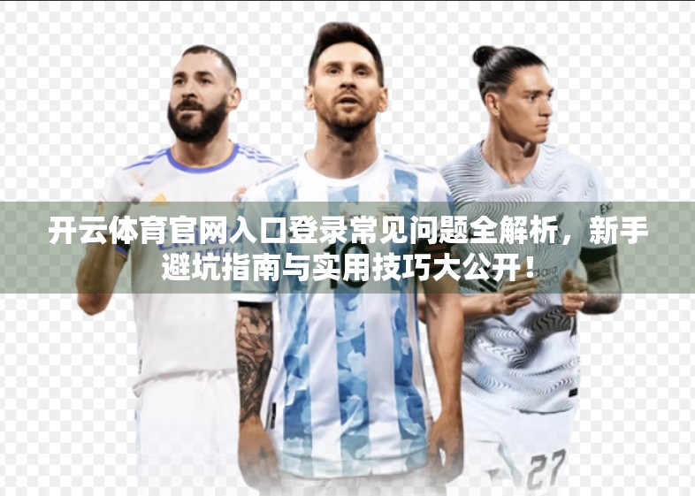 开云体育官网入口登录常见问题全解析，新手避坑指南与实用技巧大公开！