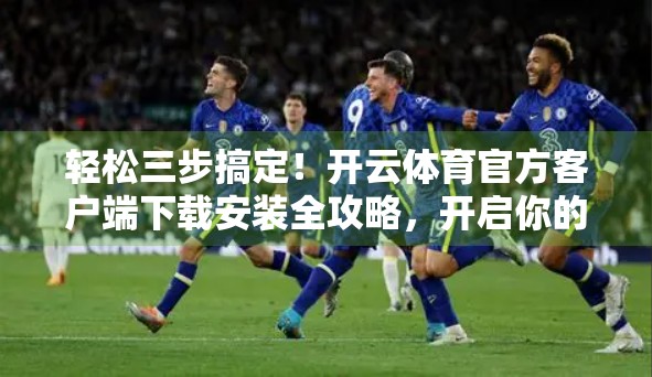 轻松三步搞定！开云体育官方客户端下载安装全攻略，开启你的智能观赛新体验！