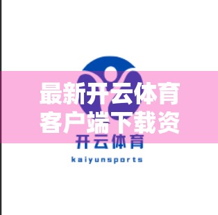 最新开云体育客户端下载资源汇总，全平台一键获取，畅享赛事直播新体验！