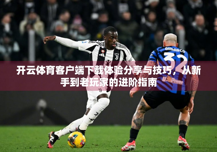 开云体育客户端下载体验分享与技巧，从新手到老玩家的进阶指南