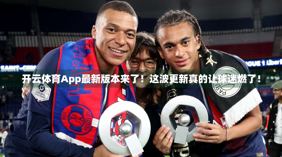 开云体育App最新版本来了！这波更新真的让球迷燃了！